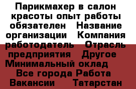 Парикмахер в салон красоты-опыт работы обязателен › Название организации ­ Компания-работодатель › Отрасль предприятия ­ Другое › Минимальный оклад ­ 1 - Все города Работа » Вакансии   . Татарстан респ.